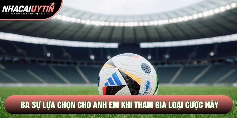 Ba sự lựa chọn cho anh em khi tham gia loại cược này