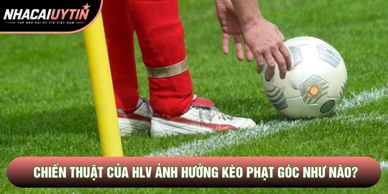 Chiến thuật của HLV ảnh hưởng kèo phạt góc như nào? Chiến thuật của HLV ảnh hưởng kèo phạt góc như nào?