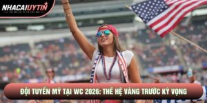 Đội Tuyển Mỹ Tại WC 2026: Thế Hệ Vàng Trước Kỳ Vọng Lịch Sử