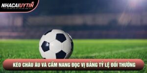 Kèo Châu Âu Và Cẩm Nang Đọc Vị Bảng Tỷ Lệ Đổi Thưởng