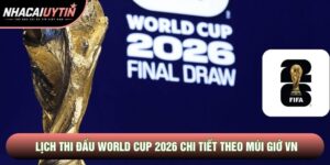 Lịch Thi Đấu World Cup 2026 Chi Tiết Theo Múi Giờ Chuẩn VN