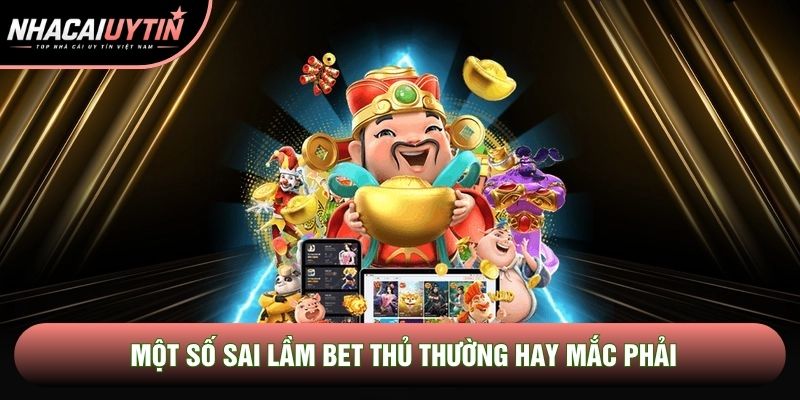 Một số sai lầm bet thủ thường hay mắc phải