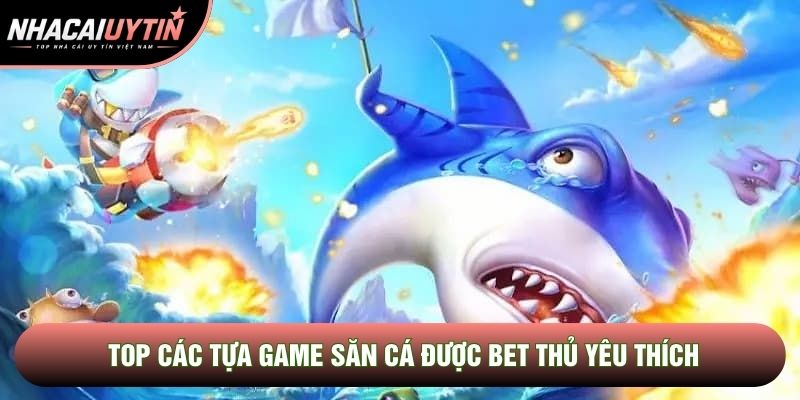 Top các tựa game săn cá được bet thủ yêu thích